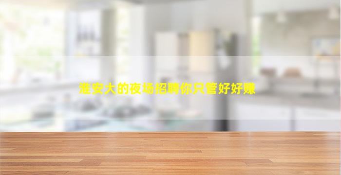 淮安大的夜场招聘你只管好好赚